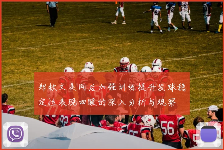郑钦文美网后加强训练提升发球稳定性表现回暖的深入分析与观察