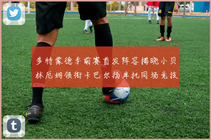 多特蒙德季前赛首发阵容揭晓小贝林厄姆领衔卡巴尔扬库托同场竞技